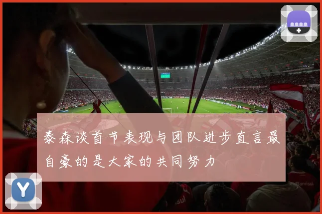 泰森谈首节表现与团队进步直言最自豪的是大家的共同努力