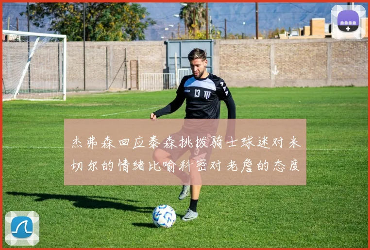 杰弗森回应泰森挑拨骑士球迷对米切尔的情绪比喻科密对老詹的态度