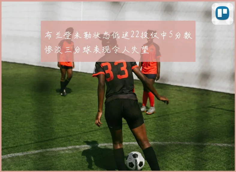 布兰登米勒状态低迷22投仅中5分数惨淡三分球表现令人失望