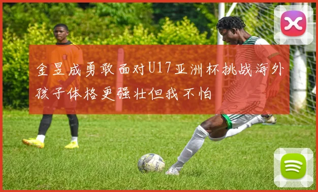 金昱成勇敢面对U17亚洲杯挑战海外孩子体格更强壮但我不怕