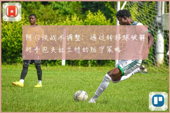 阿门谈战术调整：通过转移球破解对手包夹杜兰特的防守策略