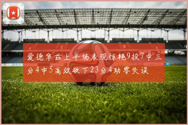 爱德华兹上半场表现惊艳9投7中三分4中5高效砍下23分4助零失误