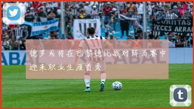 德罗或将在巴黎德比战对阵马赛中迎来职业生涯首秀
