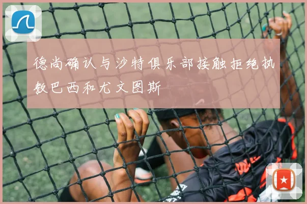 德尚确认与沙特俱乐部接触拒绝执教巴西和尤文图斯