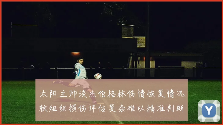 太阳主帅谈杰伦格林伤情恢复情况软组织损伤评估复杂难以精准判断