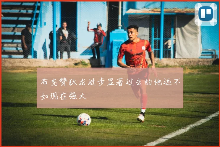 布克赞狄龙进步显著过去的他远不如现在强大