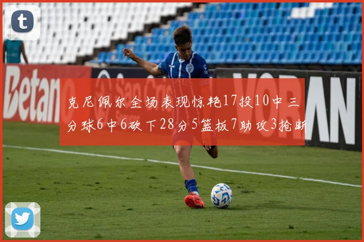 克尼佩尔全场表现惊艳17投10中三分球6中6砍下28分5篮板7助攻3抢断正负值高达18