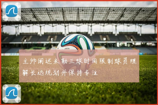 主帅阐述米勒三球时间限制球员理解长远规划并保持专注