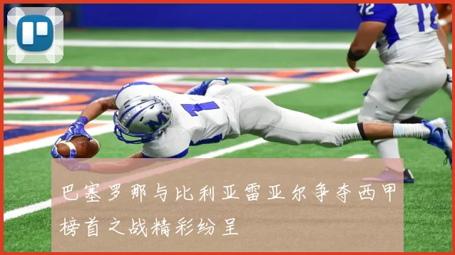 巴塞罗那与比利亚雷亚尔争夺西甲榜首之战精彩纷呈