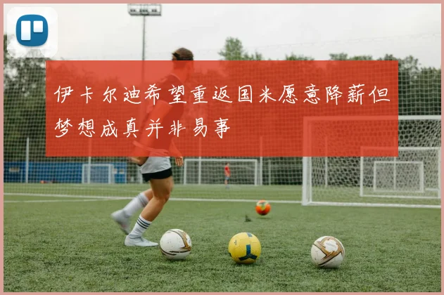 伊卡尔迪希望重返国米愿意降薪但梦想成真并非易事