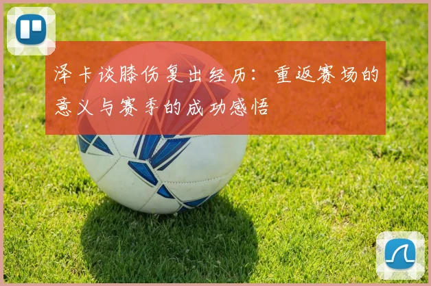 泽卡谈膝伤复出经历：重返赛场的意义与赛季的成功感悟