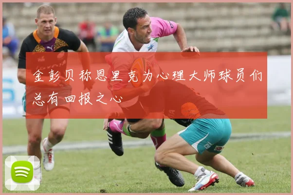 金彭贝称恩里克为心理大师球员们总有回报之心