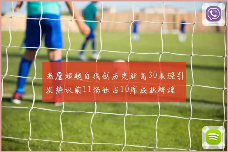 老詹超越自我创历史新高30表现引发热议前11场独占10席成就辉煌