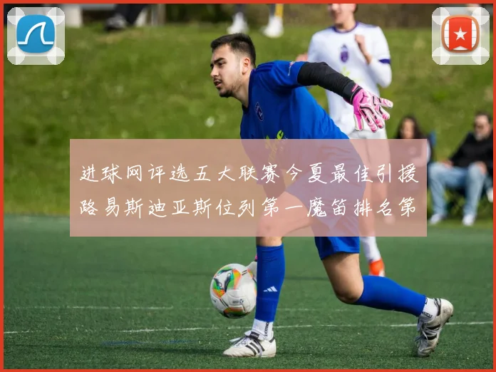 进球网评选五大联赛今夏最佳引援路易斯迪亚斯位列第一魔笛排名第四