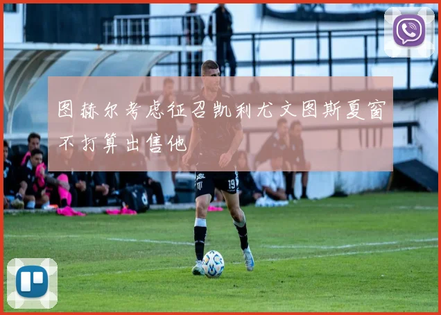 图赫尔考虑征召凯利尤文图斯夏窗不打算出售他