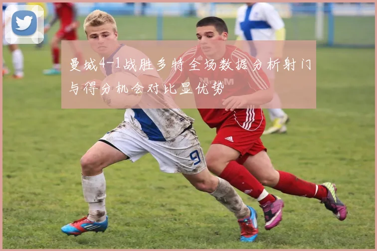曼城4-1战胜多特全场数据分析射门与得分机会对比显优势