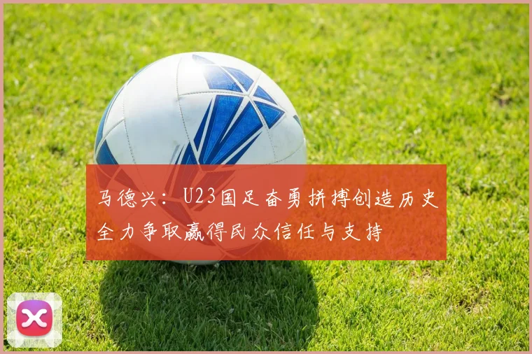 马德兴：U23国足奋勇拼搏创造历史全力争取赢得民众信任与支持
