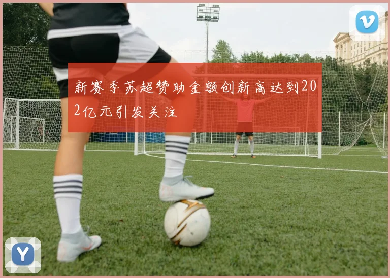 新赛季苏超赞助金额创新高达到202亿元引发关注