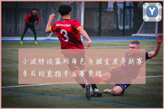 小波特谈篮网角色与掘金差异新赛季目标直指季后赛资格