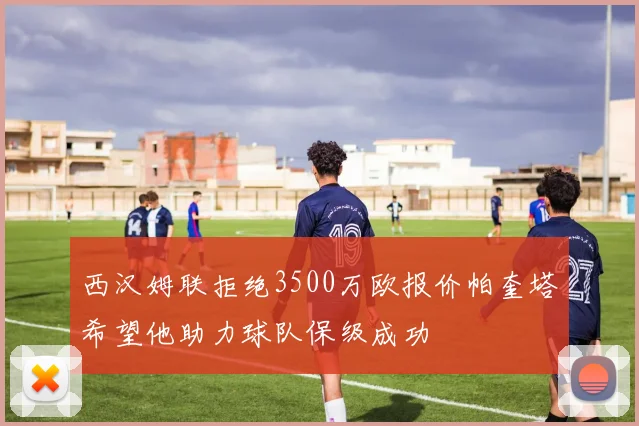 西汉姆联拒绝3500万欧报价帕奎塔希望他助力球队保级成功