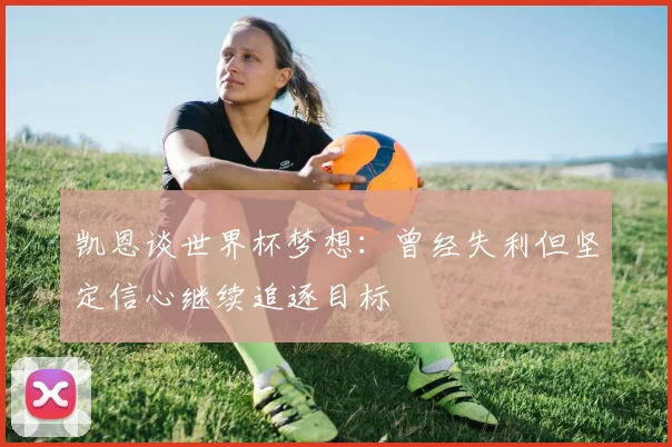 凯恩谈世界杯梦想：曾经失利但坚定信心继续追逐目标