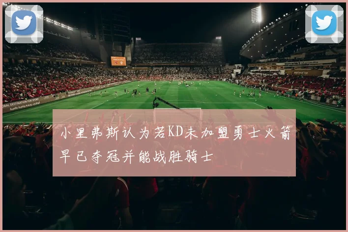 小里弗斯认为若KD未加盟勇士火箭早已夺冠并能战胜骑士