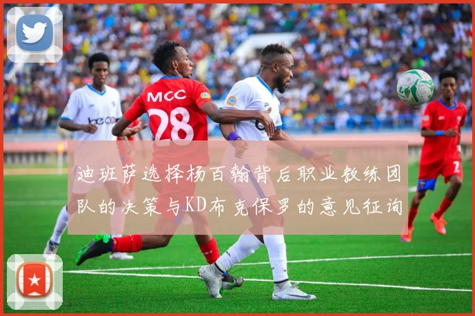 迪班萨选择杨百翰背后职业教练团队的决策与KD布克保罗的意见征询