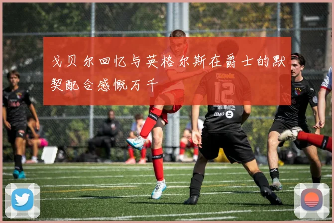 戈贝尔回忆与英格尔斯在爵士的默契配合感慨万千