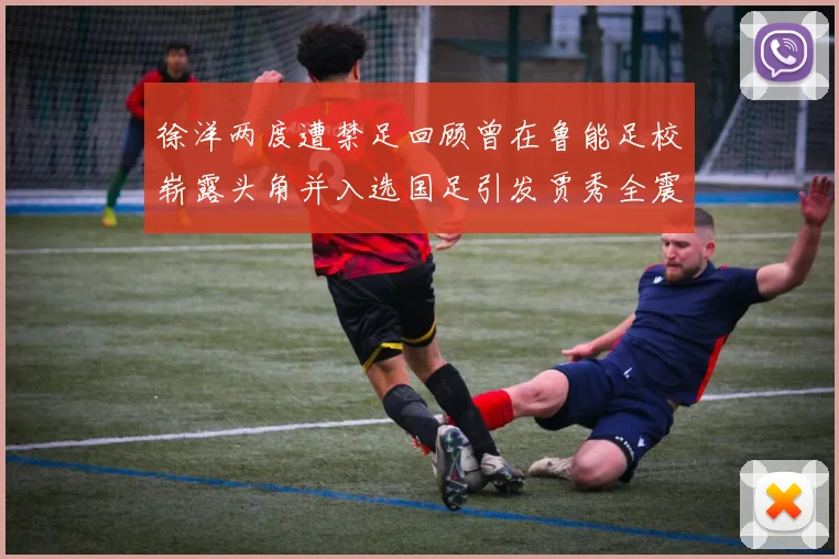 徐洋两度遭禁足回顾曾在鲁能足校崭露头角并入选国足引发贾秀全震惊
