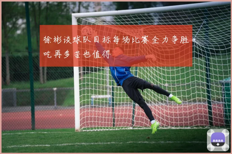 徐彬谈球队目标每场比赛全力争胜吃再多苦也值得