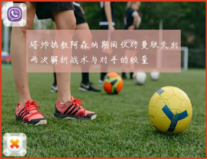 塔帅执教阿森纳期间仅对曼联失利两次解析战术与对手的较量