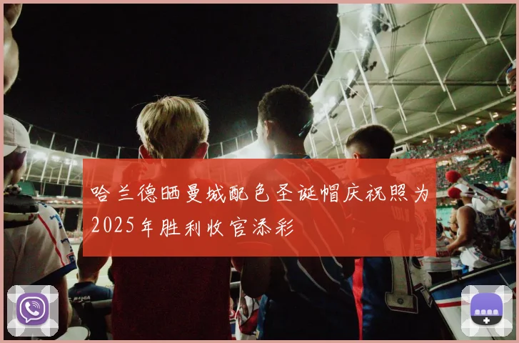 哈兰德晒曼城配色圣诞帽庆祝照为2025年胜利收官添彩