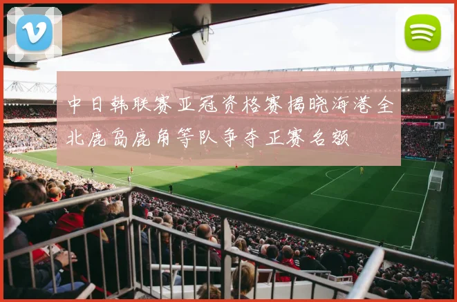 中日韩联赛亚冠资格赛揭晓海港全北鹿岛鹿角等队争夺正赛名额