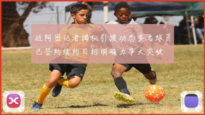 迈阿密记者揭秘引援动态多名球员已签约续约目标明确力争大突破