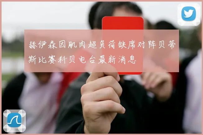 赫伊森因肌肉超负荷缺席对阵贝蒂斯比赛科贝电台最新消息