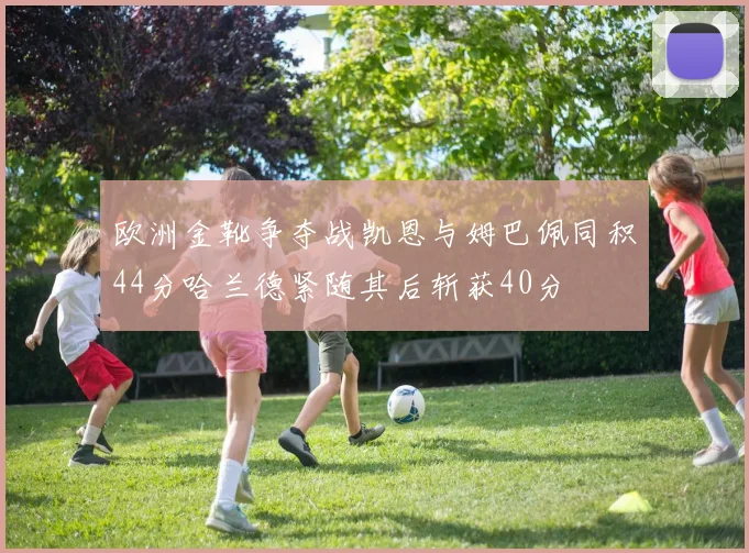 欧洲金靴争夺战凯恩与姆巴佩同积44分哈兰德紧随其后斩获40分