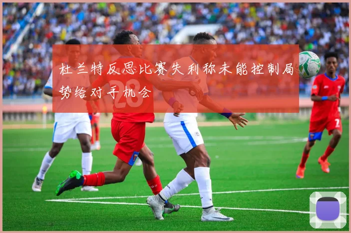 杜兰特反思比赛失利称未能控制局势给对手机会