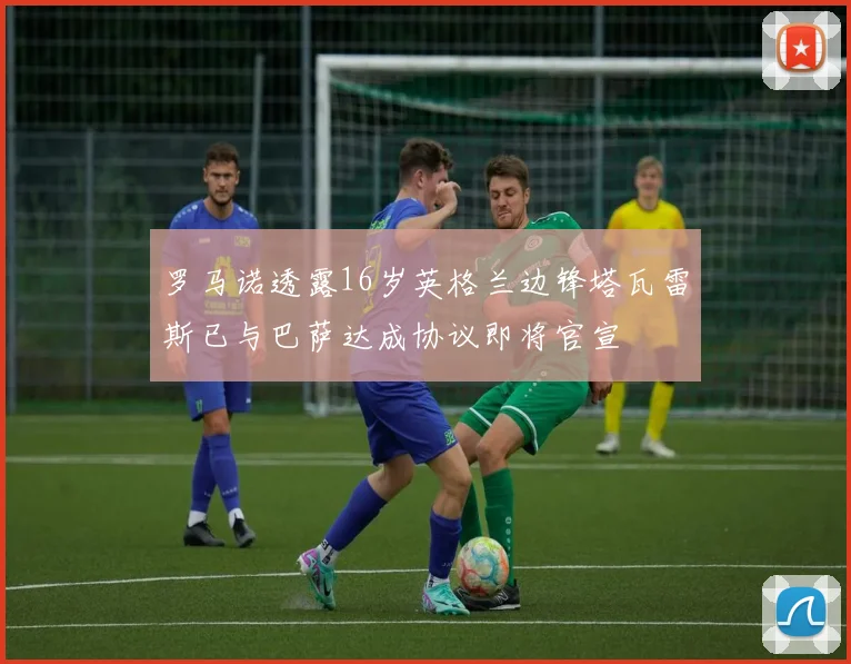 罗马诺透露16岁英格兰边锋塔瓦雷斯已与巴萨达成协议即将官宣