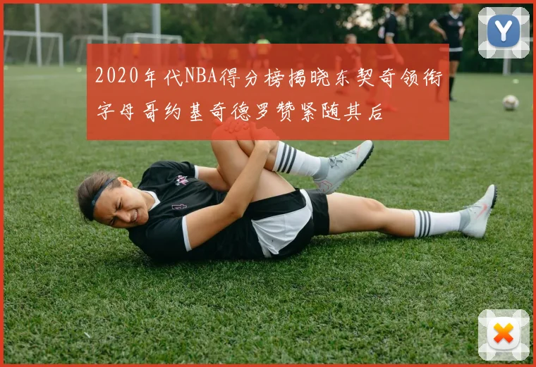 2020年代NBA得分榜揭晓东契奇领衔字母哥约基奇德罗赞紧随其后