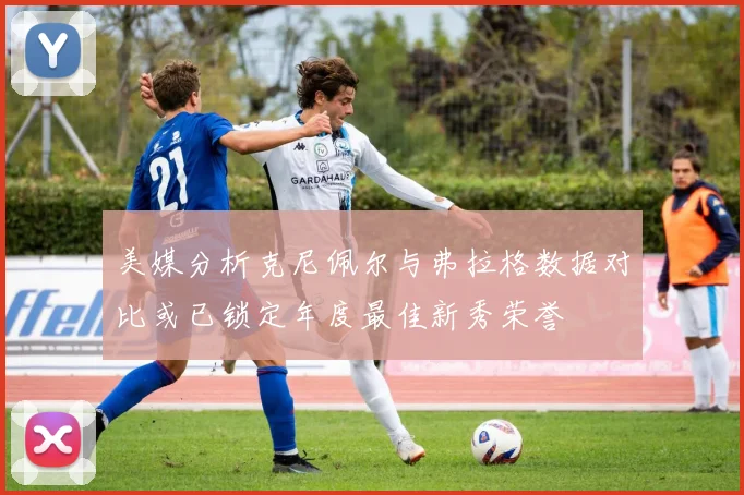 美媒分析克尼佩尔与弗拉格数据对比或已锁定年度最佳新秀荣誉