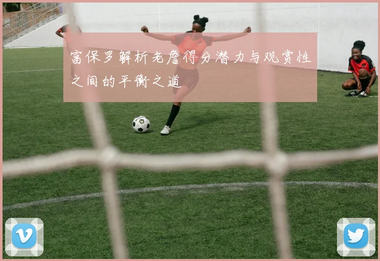 富保罗解析老詹得分潜力与观赏性之间的平衡之道
