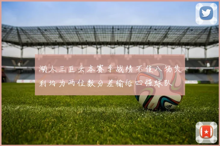 湖人三巨头本赛季战绩不佳八场失利均为两位数分差输给四强球队