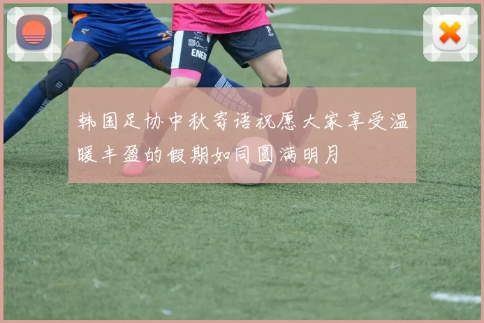 韩国足协中秋寄语祝愿大家享受温暖丰盈的假期如同圆满明月