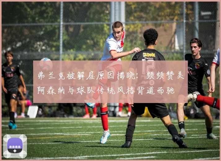 弗兰克被解雇原因揭晓：频频赞美阿森纳与球队传统风格背道而驰