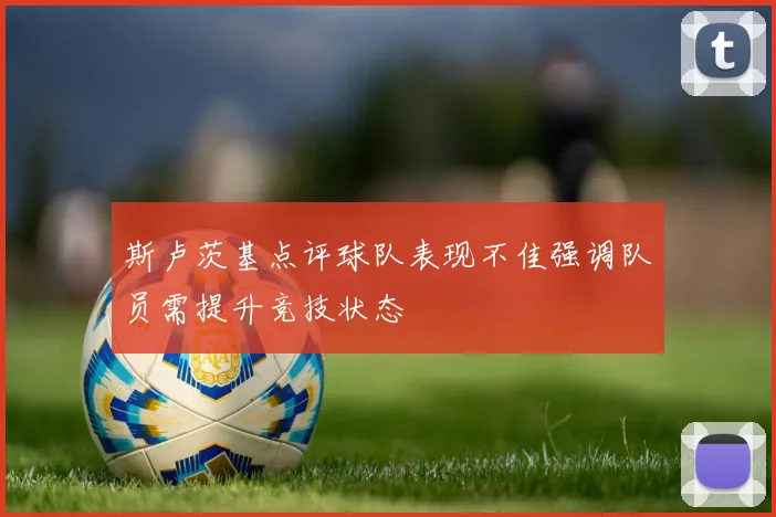 斯卢茨基点评球队表现不佳强调队员需提升竞技状态