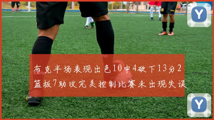 布克半场表现出色10中4砍下13分2篮板7助攻完美控制比赛未出现失误