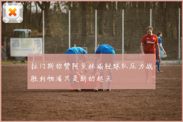 拉门斯称赞阿莫林减轻球队压力战胜利物浦只是新的起点