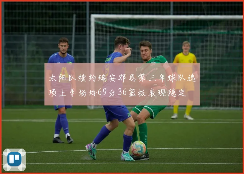 太阳队续约瑞安邓恩第三年球队选项上季场均69分36篮板表现稳定