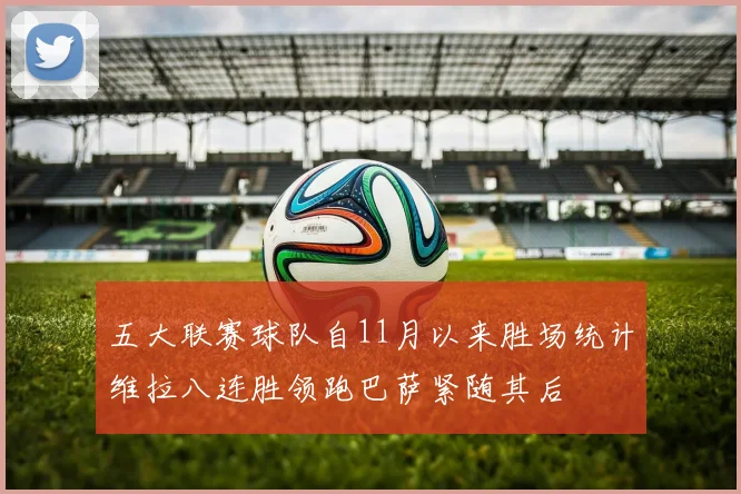 五大联赛球队自11月以来胜场统计维拉八连胜领跑巴萨紧随其后