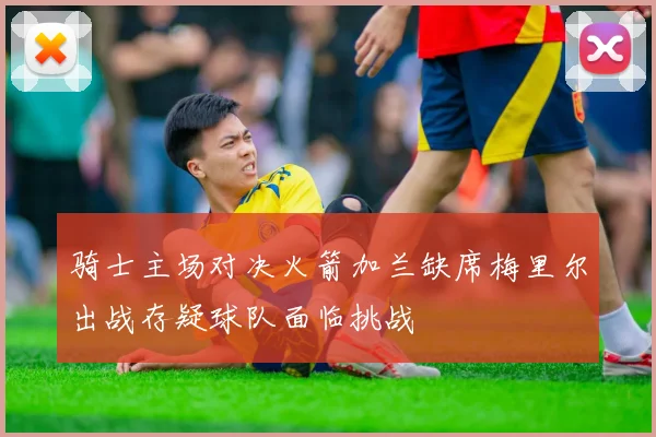 骑士主场对决火箭加兰缺席梅里尔出战存疑球队面临挑战